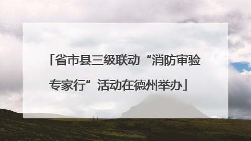 省市县三级联动“消防审验专家行”活动在德州举办