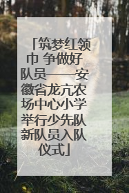 筑梦红领巾 争做好队员——安徽省龙亢农场中心小学举行少先队新队员入队仪式