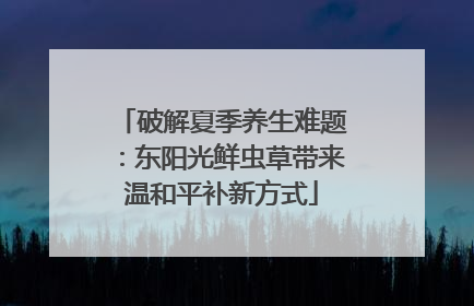 破解夏季养生难题：东阳光鲜虫草带来温和平补新方式