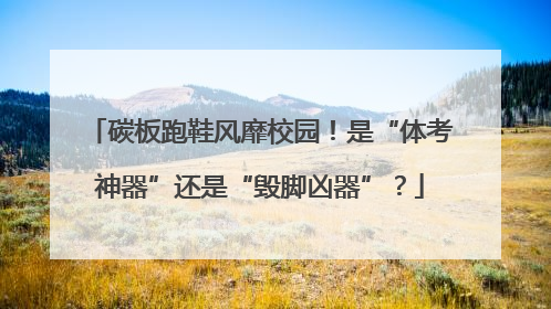 碳板跑鞋风靡校园！是“体考神器”还是“毁脚凶器”？