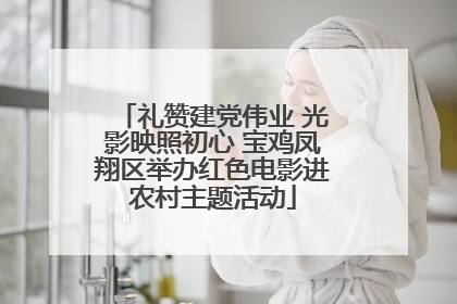礼赞建党伟业 光影映照初心 宝鸡凤翔区举办红色电影进农村主题活动