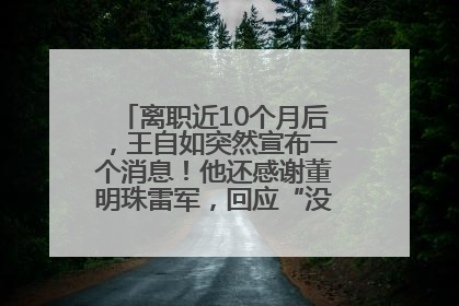 离职近10个月后，王自如突然宣布一个消息！他还感谢董明珠雷军，回应“没看过格力工资条”：真的不那么重要！
