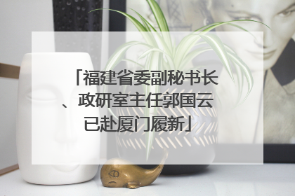福建省委副秘书长、政研室主任郭国云已赴厦门履新