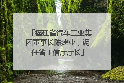 福建省汽车工业集团董事长陈建业，调任省工信厅厅长