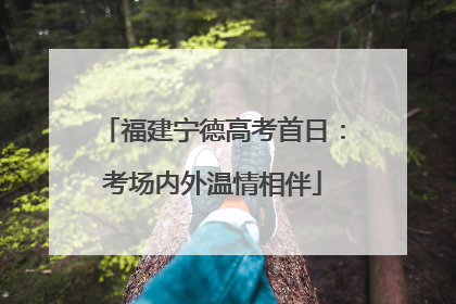 福建宁德高考首日：考场内外温情相伴