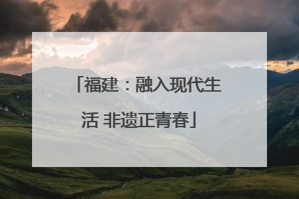 福建：融入现代生活 非遗正青春