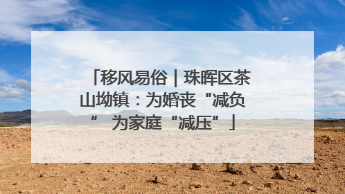 移风易俗｜珠晖区茶山坳镇：为婚丧“减负” 为家庭“减压”