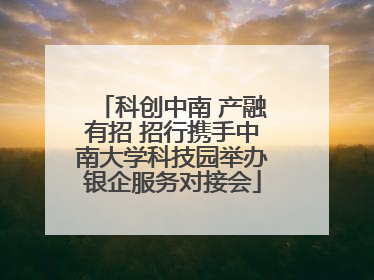科创中南 产融有招 招行携手中南大学科技园举办银企服务对接会