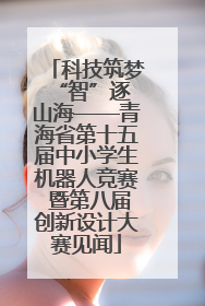 科技筑梦 “智”逐山海——青海省第十五届中小学生机器人竞赛 暨第八届创新设计大赛见闻