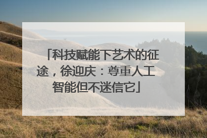 科技赋能下艺术的征途，徐迎庆：尊重人工智能但不迷信它