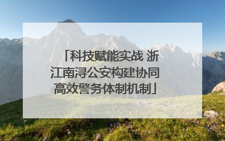 科技赋能实战 浙江南浔公安构建协同高效警务体制机制