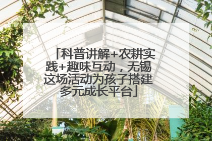 科普讲解+农耕实践+趣味互动，无锡这场活动为孩子搭建多元成长平台