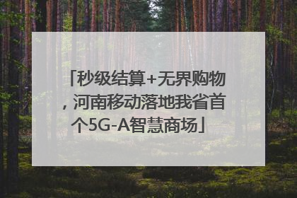 秒级结算+无界购物，河南移动落地我省首个5G-A智慧商场