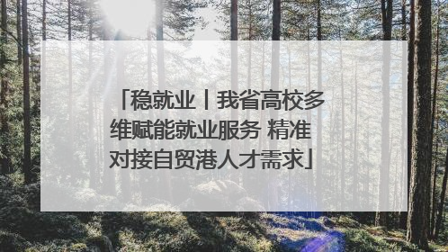 稳就业丨我省高校多维赋能就业服务 精准对接自贸港人才需求