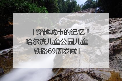 穿越城市的记忆！哈尔滨儿童公园儿童铁路69周岁啦