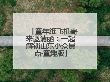 童年纸飞机寄来邀请函：一起解锁山东小众景点·童趣版