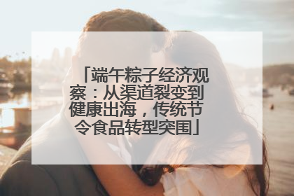 端午粽子经济观察：从渠道裂变到健康出海，传统节令食品转型突围