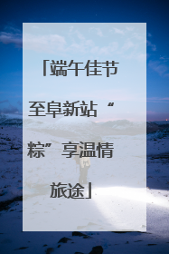 端午佳节至阜新站“粽”享温情旅途