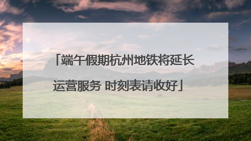 端午假期杭州地铁将延长运营服务 时刻表请收好