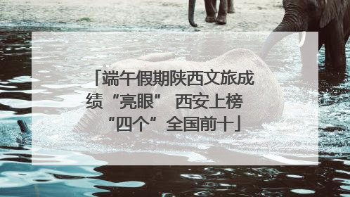 端午假期陕西文旅成绩“亮眼” 西安上榜“四个”全国前十