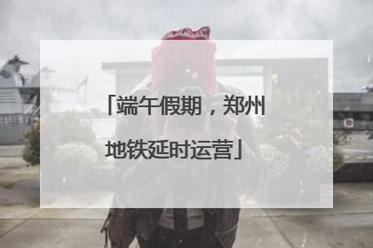 端午假期，郑州地铁延时运营