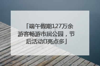 端午假期127万余游客畅游市属公园，节后活动﻿亮点多
