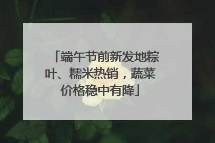 端午节前新发地粽叶、糯米热销，蔬菜价格稳中有降