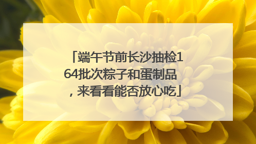 端午节前长沙抽检164批次粽子和蛋制品，来看看能否放心吃