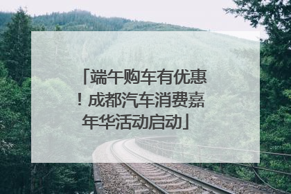 端午购车有优惠！成都汽车消费嘉年华活动启动