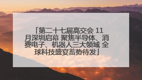 第二十七届高交会 11 月深圳启幕 聚焦半导体、消费电子、机器人三大领域 全球科技盛宴蓄势待发