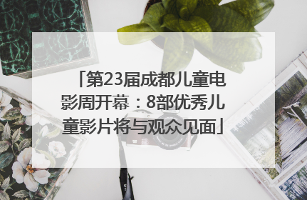 第23届成都儿童电影周开幕：8部优秀儿童影片将与观众见面