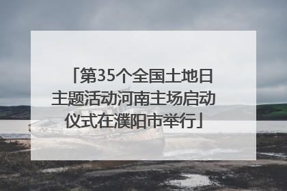 第35个全国土地日主题活动河南主场启动仪式在濮阳市举行