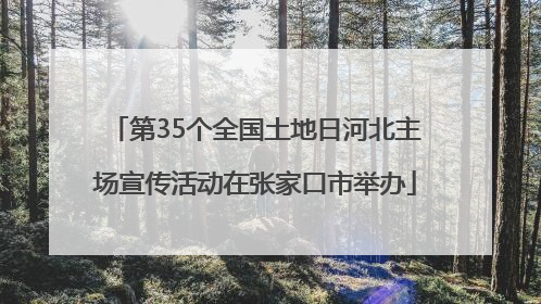 第35个全国土地日河北主场宣传活动在张家口市举办