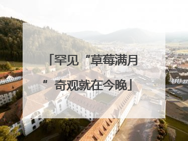 罕见“草莓满月”奇观就在今晚