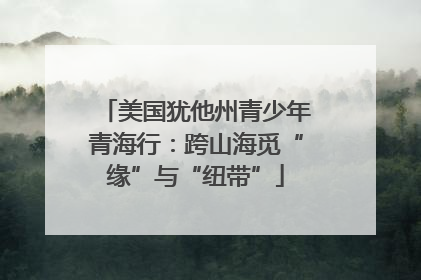美国犹他州青少年青海行：跨山海觅“缘”与“纽带”