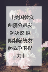 美国参众两院分别发起决议 拟限制总统发起战争的权力