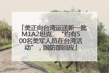 美正向台湾运送新一批M1A2坦克、“约有500名美军人员在台湾活动”，国防部回应