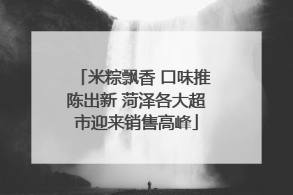 米粽飘香 口味推陈出新 菏泽各大超市迎来销售高峰