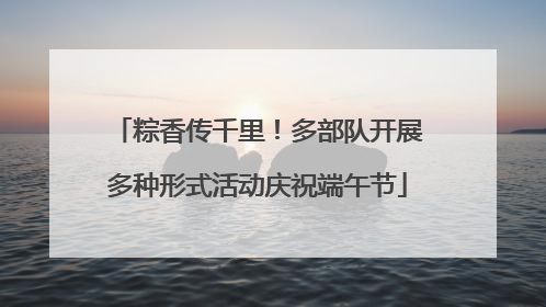 粽香传千里！多部队开展多种形式活动庆祝端午节