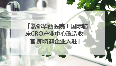 紧邻华西医院！国际临床CRO产业中心改造收官 即将迎企业入驻
