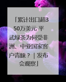 累计出口超350万美元 平武绿茶为何受非洲、中亚国家客户青睐？｜发布会观察