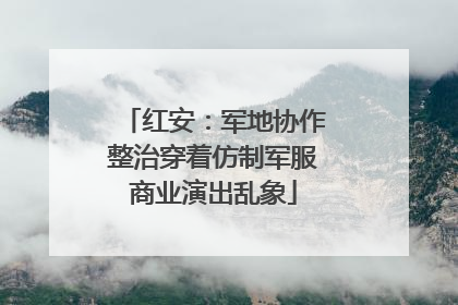 红安：军地协作整治穿着仿制军服商业演出乱象