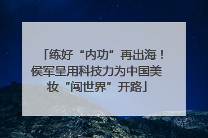 练好“内功”再出海！侯军呈用科技力为中国美妆“闯世界”开路