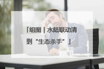 组图｜水陆联动清剿“生态杀手”