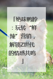 绝味鸭脖：玩转“鲜辣”营销，解锁Z世代的情感共鸣