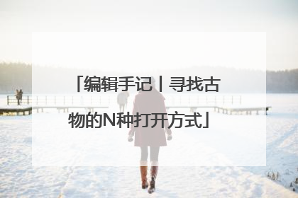 编辑手记丨寻找古物的N种打开方式