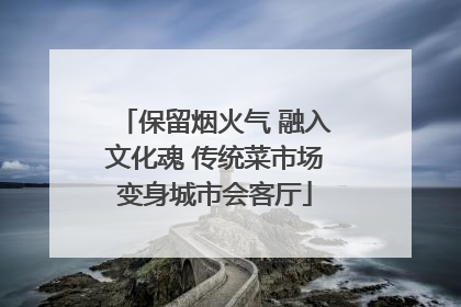 保留烟火气 融入文化魂 传统菜市场变身城市会客厅