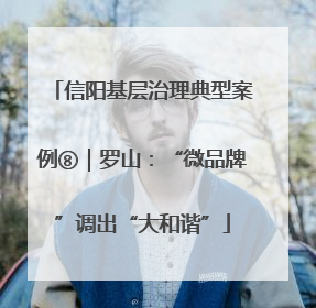 信阳基层治理典型案例⑧｜罗山：“微品牌”调出“大和谐”