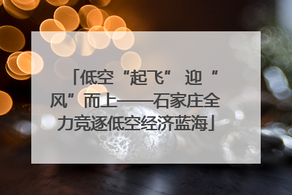 低空“起飞” 迎“风”而上——石家庄全力竞逐低空经济蓝海