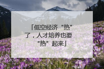 低空经济“热”了，人才培养也要“热”起来